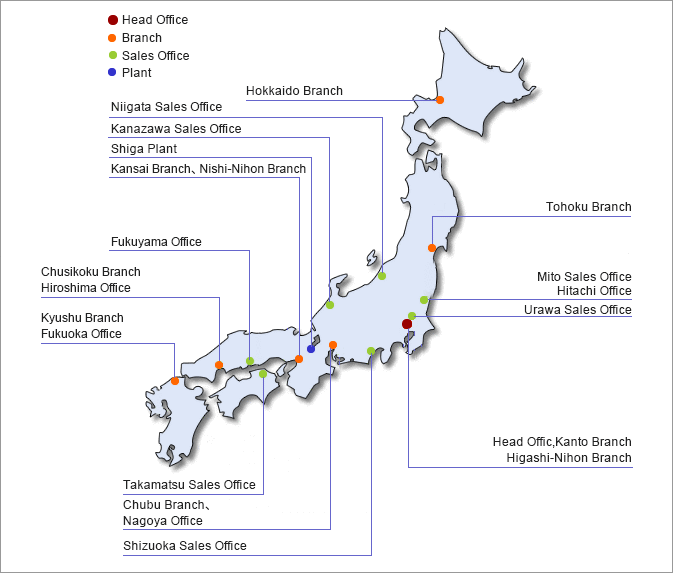 Hokkaido Branch,Morioka Sales Office,Tohoku Branch,Hitachi Office,Niigata Sales Office,Mito Sales Office,Omiya Sales Office,Head Offic,Kanto Branch,Higashi-Nihon Branch,Shizuoka Sales Office,Chubu Branch、,Nagoya Office,Kanazawa Sales Office,Shiga Plant,Kansai Branch,Nishi-Nihon Branch,Takamatsu Sales Office,Fukuyama Office,Chusikoku Branch,Hiroshima Office,Kyushu Branch,Fukuoka Office