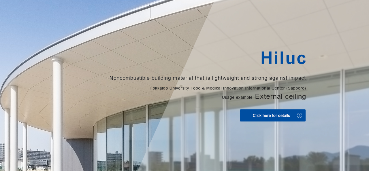 Noncombustible building material that is lightweight and strong against impact Hokkaido University Food & Medical Innovation International Center (Sapporo) Usage example 	External ceiling Click here for details