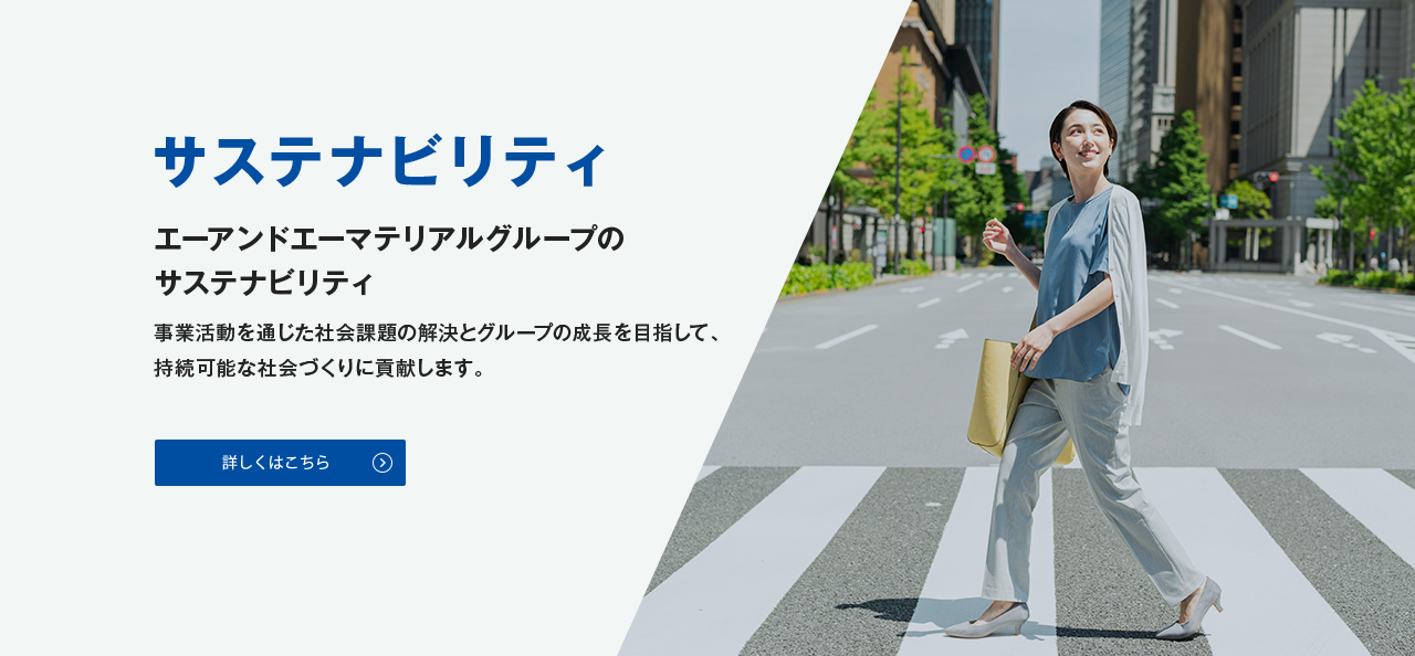 エーアンドエーマテリアルグループのサステナビリティ 事業活動を通じた社会課題の解決とグループの成長を目指して、持続可能な社会づくりに貢献します。 詳しくはこちら