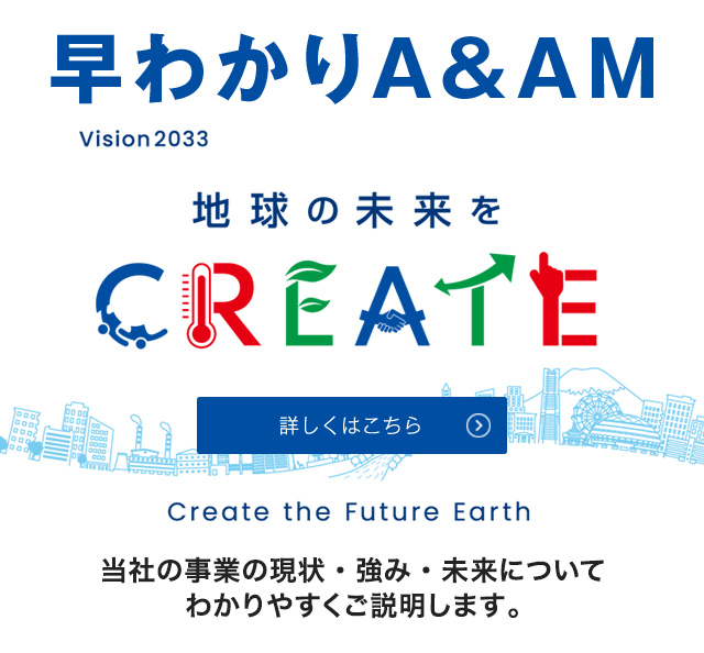 早わかりA&AM 当社の事業の現状・強み・未来についてわかりやすくご説明します。 詳しくはこちら