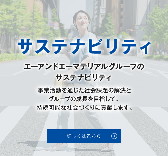 エーアンドエーマテリアルグループのサステナビリティ 事業活動を通じた社会課題の解決とグループの成長を目指して、持続可能な社会づくりに貢献します。 詳しくはこちら