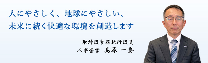 人にやさしく、地球にやさしい、未来に続く快適な環境を創造します 取締役常務執行役員 人事管掌 髙原一登