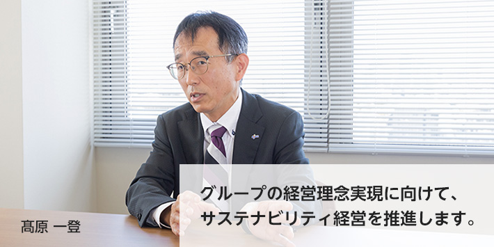 グループの経営理念実現に向けて、サステナビリティ経営を推進します 髙原一登
